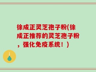 徐成正灵芝孢子粉(徐成正推荐的灵芝孢子粉，强化免疫系统！)