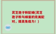 灵芝孢子粉配蜂(灵芝孢子粉与蜂蜜的完美配对，提高免疫力！)