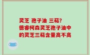 灵芝 孢子油 三萜？德睿柯森灵芝孢子油中的灵芝三萜含量高不高
