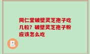 同仁堂破壁灵芝孢子吃几粒？破壁灵芝孢子粉应该怎么吃