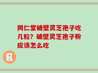 同仁堂破壁灵芝孢子吃几粒？破壁灵芝孢子粉应该怎么吃