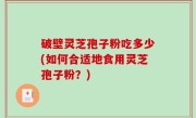 破壁灵芝孢子粉吃多少(如何合适地食用灵芝孢子粉？)