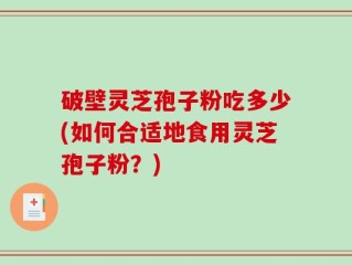 破壁灵芝孢子粉吃多少(如何合适地食用灵芝孢子粉？)