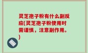 灵芝孢子粉有什么副反应(灵芝孢子粉使用时需谨慎，注意副作用。)