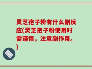 灵芝孢子粉有什么副反应(灵芝孢子粉使用时需谨慎，注意副作用。)