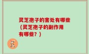 灵芝孢子的害处有哪些 (灵芝孢子的副作用有哪些？)