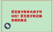 灵芝孢子粉多大孩子可以吃？灵芝孢子粉正确食用的用法