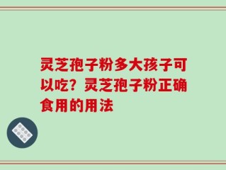 灵芝孢子粉多大孩子可以吃？灵芝孢子粉正确食用的用法