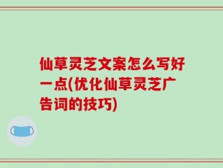仙草灵芝文案怎么写好一点(优化仙草灵芝广告词的技巧)