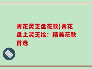 青花灵芝盘花款(青花盘上灵芝绘：精美花款首选