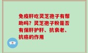 免疫肝吃灵芝孢子有帮助吗？灵芝孢子粉是否有保肝护肝、抗衰老、抗癌的作用