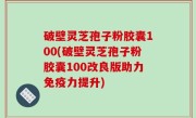 破壁灵芝孢子粉胶囊100(破壁灵芝孢子粉胶囊100改良版助力免疫力提升)