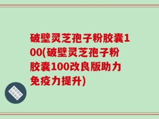 破壁灵芝孢子粉胶囊100(破壁灵芝孢子粉胶囊100改良版助力免疫力提升)