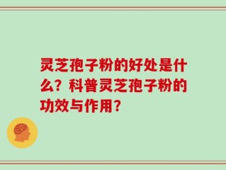 灵芝孢子粉的好处是什么？科普灵芝孢子粉的功效与作用？