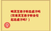 喝灵芝孢子粉出虚汗吗(饮用灵芝孢子粉会引起出虚汗吗？)