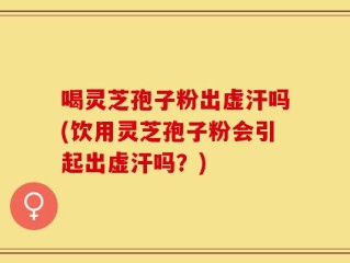 喝灵芝孢子粉出虚汗吗(饮用灵芝孢子粉会引起出虚汗吗？)