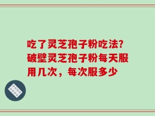 吃了灵芝孢子粉吃法？破壁灵芝孢子粉每天服用几次，每次服多少