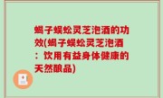 蝎子蜈蚣灵芝泡酒的功效(蝎子蜈蚣灵芝泡酒：饮用有益身体健康的天然酿品)
