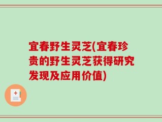 宜春野生灵芝(宜春珍贵的野生灵芝获得研究发现及应用价值)