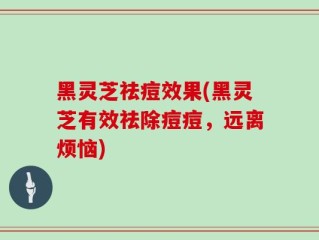 黑灵芝祛痘效果(黑灵芝有效祛除痘痘，远离烦恼)