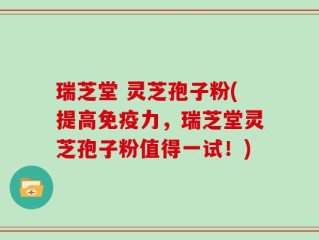 瑞芝堂 灵芝孢子粉(提高免疫力，瑞芝堂灵芝孢子粉值得一试！)