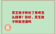 灵芝孢子粉吃了胃疼怎么回事？你好，灵芝孢子粉能泡酒吗