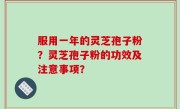 服用一年的灵芝孢子粉？灵芝孢子粉的功效及注意事项？