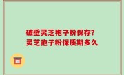 破壁灵芝袍子粉保存？灵芝孢子粉保质期多久