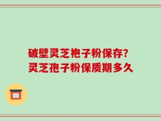 破壁灵芝袍子粉保存？灵芝孢子粉保质期多久