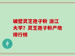 破壁灵芝孢子粉 浙江大学？灵芝孢子粉产地排行榜
