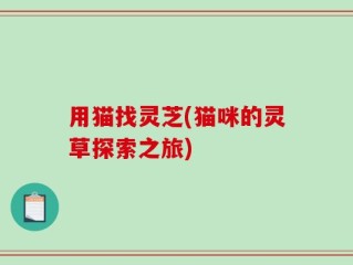 用猫找灵芝(猫咪的灵草探索之旅)