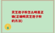 灵芝孢子粉怎么喝是正确(正确喝灵芝孢子粉的方法)