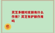 灵芝多糖对皮肤有什么作用？灵芝有护肤作用吗