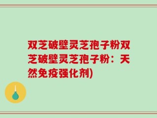 双芝破壁灵芝孢子粉双芝破壁灵芝孢子粉：天然免疫强化剂)