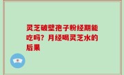 灵芝破壁孢子粉经期能吃吗？月经喝灵芝水的后果