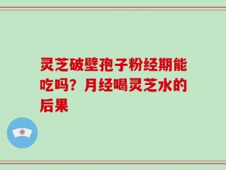 灵芝破壁孢子粉经期能吃吗？月经喝灵芝水的后果