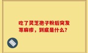 吃了灵芝孢子粉后突发荨麻疹，到底是什么？