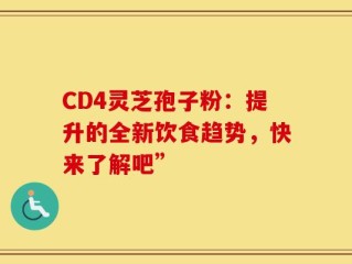 CD4灵芝孢子粉：提升的全新饮食趋势，快来了解吧”