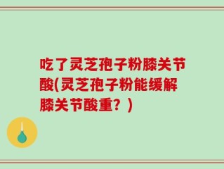 吃了灵芝孢子粉膝关节酸(灵芝孢子粉能缓解膝关节酸重？)