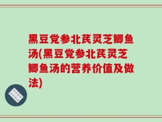 黑豆党参北芪灵芝鲫鱼汤(黑豆党参北芪灵芝鲫鱼汤的营养价值及做法)