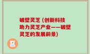 破壁灵芝 (创新科技助力灵芝产业——破壁灵芝的发展前景)