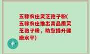 五稼农庄灵芝孢子粉(五稼农庄推出高品质灵芝孢子粉，助您提升健康水平)