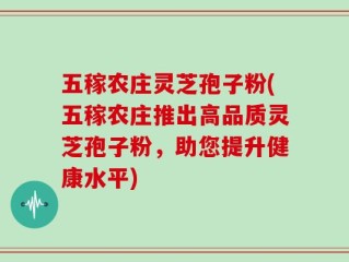 五稼农庄灵芝孢子粉(五稼农庄推出高品质灵芝孢子粉，助您提升健康水平)