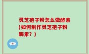 灵芝孢子粉怎么做酵素(如何制作灵芝孢子粉酶素？)