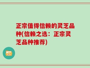 正宗值得信赖的灵芝品种(信赖之选：正宗灵芝品种推荐)