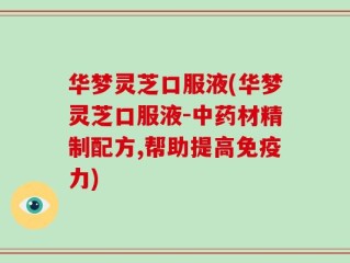 华梦灵芝口服液(华梦灵芝口服液-中药材精制配方,帮助提高免疫力)