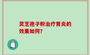 灵芝孢子粉治疗胃炎的效果如何？