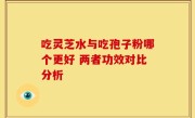 吃灵芝水与吃孢子粉哪个更好 两者功效对比分析