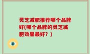 灵芝减肥推荐哪个品牌好(哪个品牌的灵芝减肥效果最好？)