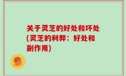 关于灵芝的好处和坏处(灵芝的利弊：好处和副作用)